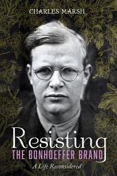 Icon image Resisting the Bonhoeffer Brand: A Life Reconsidered