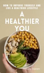 Icon image A Healthier You: How to Improve Yourself and Live a Healthier Lifestyle
