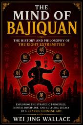 Icon image The Mind of Bajiquan: The History and Philosophy of the Eight Extremities: Exploring the Strategic Principles, Mental Discipline, and Cultural Legacy of a Classic Chinese Art