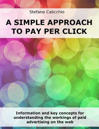 Icon image A simple approach to Pay Per Click: Information and key concepts for understanding the workings of paid advertising on the web