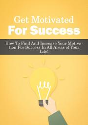 Icon image Get Motivated For Success: How To Find And Increase Your Motivation For Success In All Areas of Your Life!