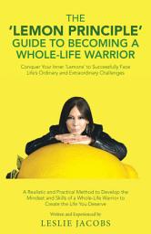 Icon image The 'Lemon Principle' Guide to Becoming a Whole-Life Warrior: Conquer Your Inner ‘Lemons’ to Successfully Face Life’s Ordinary and Extraordinary Challenges