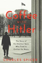 Icon image Coffee With Hitler: The Story of the Amateur Spies Who Tried to Civilize the Nazis
