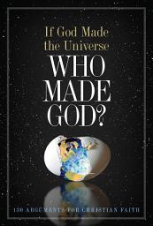 Icon image If God Made the Universe, Who Made God?: 130 Arguments for Christian Faith