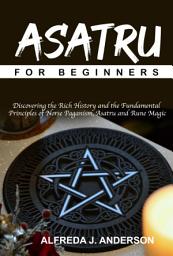 Icon image Asatru for Beginners: Discovering the Rich History and the Fundamental Principles of Norse Paganism, Asatru and Rune Magic