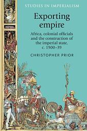 Icon image Exporting empire: Africa, colonial officials and the construction of the British imperial state, c.1900–39