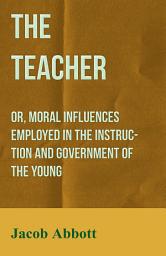 Icon image The Teacher: Or, Moral Influences Employed in the Instruction and Government of the Young