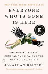 Icon image Everyone Who Is Gone Is Here: The United States, Central America, and the Making of a Crisis