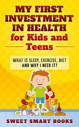 Icon image My First Investment in Health for Kids and Teens: What is sleep, exercise, diet and why do I need it?