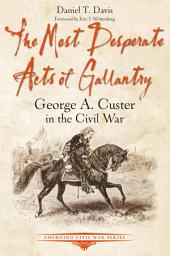 Icon image The Most Desperate Acts of Gallantry: George A. Custer in the Civil War