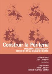Icon image Construir la periferia: Procesos, mecanismos y derechos en la ciudad de borde