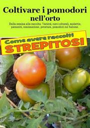 Icon image Coltivare i pomodori nell’orto. Come avere raccolti strepitosi: Dalla semina alla raccolta. Varietà, cure colturali, malattie, parassiti, concimazione, potatura