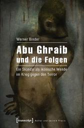 Icon image Abu Ghraib und die Folgen: Ein Skandal als ikonische Wende im Krieg gegen den Terror