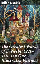 Icon image The Greatest Works of E. Nesbit (220+ Titles in One Illustrated Edition): The Railway Children, The Enchanted Castle, The Magic City, The Book of Dragons, The Magic World...