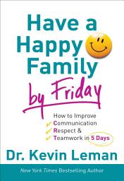 Icon image Have a Happy Family by Friday: How to Improve Communication, Respect & Teamwork in 5 Days
