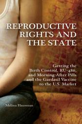 Icon image Reproductive Rights and the State: Getting the Birth Control, RU-486, and Morning-After Pills and the Gardasil Vaccine to the U.S. Market