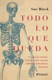 Icon image Todo lo que queda: Lo que la ciencia forense nos enseña sobre la naturaleza humana