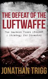 Icon image The Defeat of the Luftwaffe: The Eastern Front 1941-45, A Strategy for Disaster
