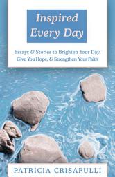 Icon image Inspired Every Day: Essays & Stories to Brighten Your Day, Give You Hope, & Strengthen Your Faith