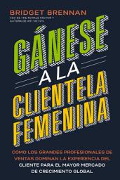 Icon image Gánese a la clientela femenina: Cómo transformar la experiencia del cliente para los consumidores más poderosos del mundo
