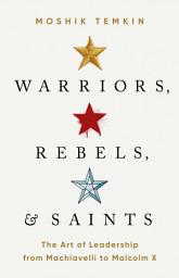 Icon image Warriors, Rebels, and Saints: The Art of Leadership from Machiavelli to Malcolm X