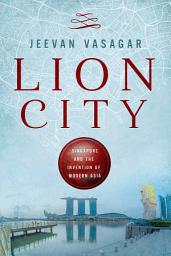 Icon image Lion City: Singapore and the Invention of Modern Asia