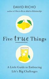 Icon image Five True Things: A Little Guide to Embracing Life's Big Challenges