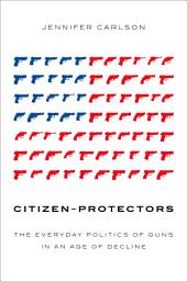Icon image Citizen-Protectors: The Everyday Politics of Guns in an Age of Decline