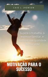 Icon image Motivação Para o Sucesso: Supere o trabalho o estresse familiar e melhore sua qualidade de vida