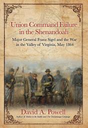 Icon image Union Command Failure in the Shenandoah: Major General Franz Sigel and the War in the Valley of Virginia, May 1864