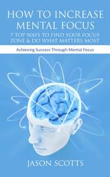 Icon image How To Increase Mental Focus: 7 Top Ways To Find Your Focus Zone & Do What Matters Most: Achieving Success Through Mental Focus
