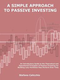 Icon image A simple approach to passive investing: An Introductory Guide to the Theoretical and Operational Principles of Passive Investing for Building Lazy Portfolios that Perform Over Time