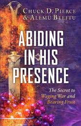 Icon image Abiding in His Presence: The Secret to Waging War and Bearing Fruit