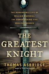 చిహ్నం ఇమేజ్ The Greatest Knight: The Remarkable Life of William Marshal, the Power Behind Five English Thrones