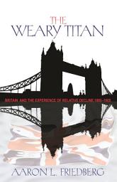 Icon image The Weary Titan: Britain and the Experience of Relative Decline, 1895-1905