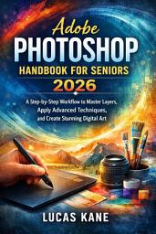 Icon image Adobe Photoshop Handbook for Seniors 2026: A Step-by-Step Workflow to Master Layers, Apply Advanced Techniques, and Create Stunning Digital Art