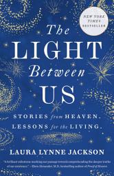 Icon image The Light Between Us: Stories from Heaven. Lessons for the Living.