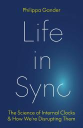 Icon image Life in Sync: The Science of Internal Clocks and How We’re Disrupting Them