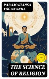 Icon image The Science of Religion: Enriched edition. Universal Principles of Faith as Spiritual Science—Eastern-Western Harmony, Meditative Insight, and Consciousness