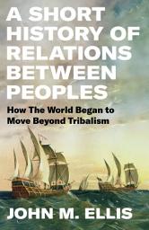 Icon image A Short History of Relations Between Peoples: How the World Began to Move Beyond Tribalism