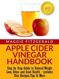 Icon image Apple Cider Vinegar Handbook: Step by Step Guide to Natural Weight Loss, Detox and Good Health - includes Diet, Recipes, Tips & More