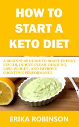 Icon image How to Start a Keto Diet: A Beginners Guide to Boost Energy Levels, Induce Clear Thinking, Lose Weight, And Improve Cognitive Performance