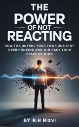 Icon image THE POWER OF NOT REACTING: How to Control Your Emotions Stop Overthinking and Win Back Your Peace of Mind