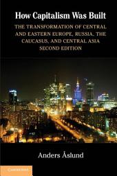 Icon image How Capitalism Was Built: The Transformation of Central and Eastern Europe, Russia, the Caucasus, and Central Asia, Edition 2