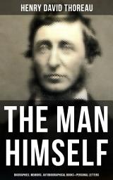 Icon image HENRY DAVID THOREAU: The Man Himself: Biographies, Memoirs, Autobiographical Books & Personal Letters (Including Walden, A Week on the Concord and Merrimack Rivers, The Maine Woods, Cape Cod, A Yankee in Canada…)