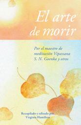 Icon image El arte de morir: Por el maestro de meditación Vipassana S. N. Goenka y otros