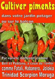 Icon image Cultiver piments dans votre jardin potager ou sur le balcon: Par variété inoffensif, comme Bell et Poblano, à ceux de l'enfer, comme Fatali, Habanero, Jolokia et Trinidad Scorpion Moruga
