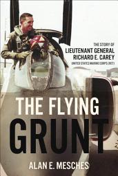 Icon image The Flying Grunt: The Story of Lieutenant General Richard E. Carey, United States Marine Corps (Ret)