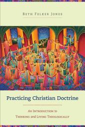 Icon image Practicing Christian Doctrine: An Introduction to Thinking and Living Theologically