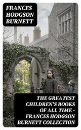 Icon image The Greatest Children's Books of All Time - Frances Hodgson Burnett Collection: Enriched edition. Victorian Tales of Resilience, Friendship, and Transformation